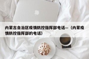 内蒙古自治区疫情防控指挥部电话—（内蒙疫情防控指挥部的电话）