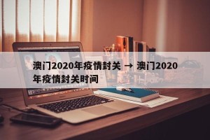 澳门2020年疫情封关 → 澳门2020年疫情封关时间