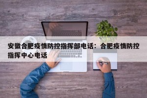 安徽合肥疫情防控指挥部电话：合肥疫情防控指挥中心电话
