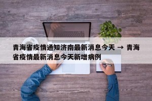 青海省疫情通知济南最新消息今天 → 青海省疫情最新消息今天新增病例