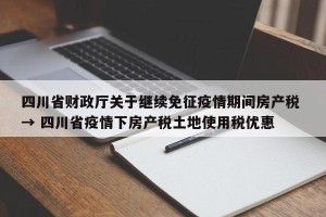四川省财政厅关于继续免征疫情期间房产税 → 四川省疫情下房产税土地使用税优惠