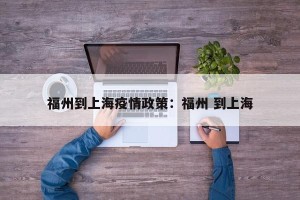 福州到上海疫情政策：福州 到上海