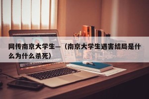 网传南京大学生—（南京大学生遇害结局是什么为什么杀死）