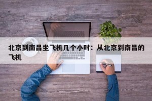 北京到南昌坐飞机几个小时：从北京到南昌的飞机