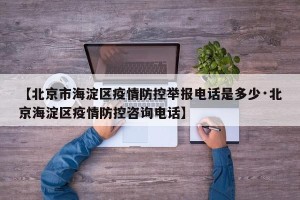 【北京市海淀区疫情防控举报电话是多少·北京海淀区疫情防控咨询电话】