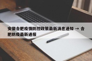 安徽合肥疫情防控政策最新消息通知 → 合肥防疫最新通报