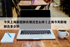 今天上海新冠肺炎情况怎么样›上海今天新增肺炎多少例
