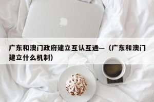 广东和澳门政府建立互认互通—（广东和澳门建立什么机制）