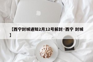 【西宁封城通知2月12号解封·西宁 封城】