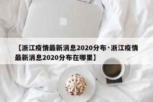 【浙江疫情最新消息2020分布·浙江疫情最新消息2020分布在哪里】