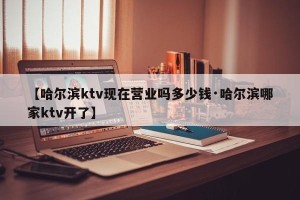 【哈尔滨ktv现在营业吗多少钱·哈尔滨哪家ktv开了】
