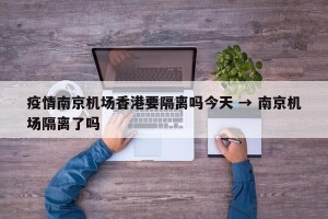 疫情南京机场香港要隔离吗今天 → 南京机场隔离了吗