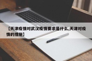 【天津疫情对武汉疫情要求是什么,天津对疫情的措施】