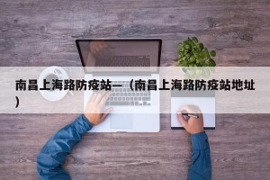 南昌上海路防疫站—（南昌上海路防疫站地址）