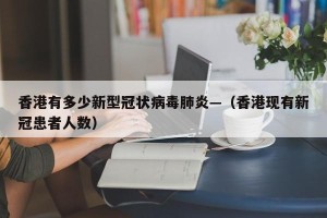 香港有多少新型冠状病毒肺炎—（香港现有新冠患者人数）
