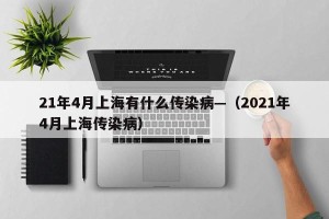21年4月上海有什么传染病—（2021年4月上海传染病）