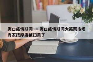 海口疫情期间 → 海口疫情期间大英菜市场有家按摩店被扫黄了