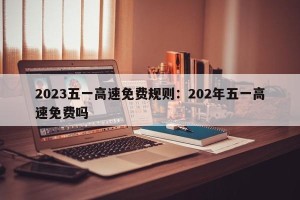 2023五一高速免费规则：202年五一高速免费吗