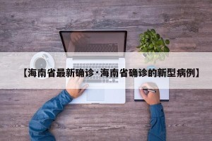 【海南省最新确诊·海南省确诊的新型病例】