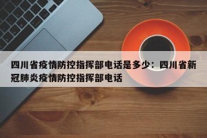 四川省疫情防控指挥部电话是多少：四川省新冠肺炎疫情防控指挥部电话