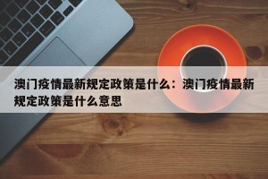 澳门疫情最新规定政策是什么：澳门疫情最新规定政策是什么意思