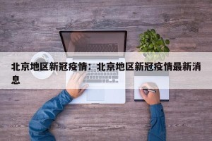 北京地区新冠疫情：北京地区新冠疫情最新消息