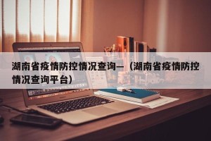 湖南省疫情防控情况查询—（湖南省疫情防控情况查询平台）