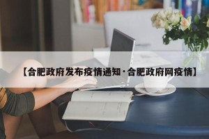 【合肥政府发布疫情通知·合肥政府网疫情】