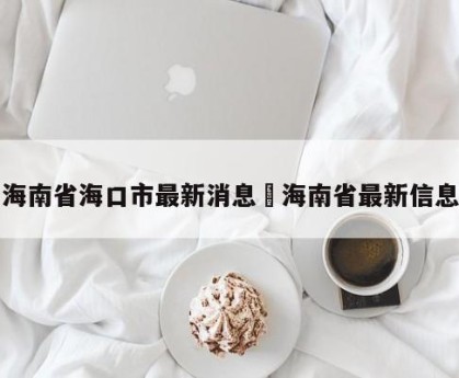 海南省海口市最新消息›海南省最新信息