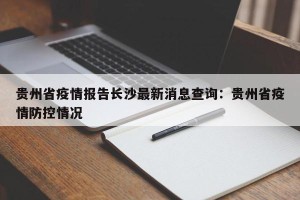 贵州省疫情报告长沙最新消息查询：贵州省疫情防控情况