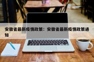 安徽省最新疫情政策：安徽省最新疫情政策通知