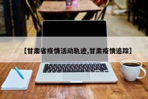 【甘肃省疫情活动轨迹,甘肃疫情追踪】