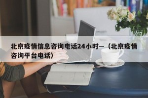 北京疫情信息咨询电话24小时—（北京疫情咨询平台电话）