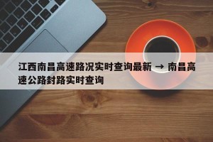 江西南昌高速路况实时查询最新 → 南昌高速公路封路实时查询