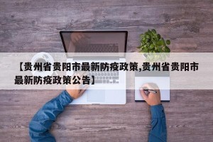 【贵州省贵阳市最新防疫政策,贵州省贵阳市最新防疫政策公告】
