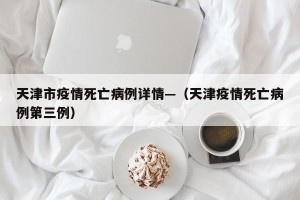 天津市疫情死亡病例详情—（天津疫情死亡病例第三例）