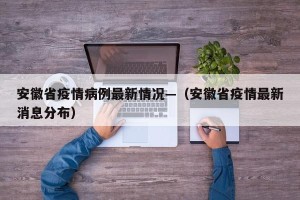 安徽省疫情病例最新情况—（安徽省疫情最新消息分布）