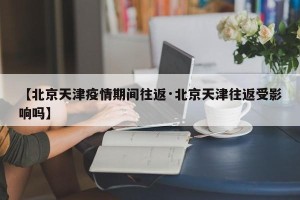 【北京天津疫情期间往返·北京天津往返受影响吗】