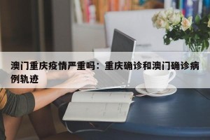 澳门重庆疫情严重吗：重庆确诊和澳门确诊病例轨迹