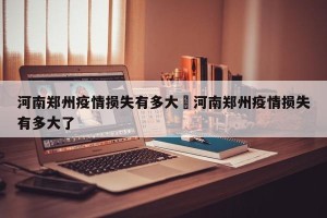 河南郑州疫情损失有多大›河南郑州疫情损失有多大了