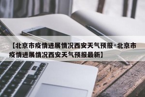 【北京市疫情进展情况西安天气预报·北京市疫情进展情况西安天气预报最新】