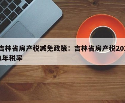 吉林省房产税减免政策：吉林省房产税2021年税率
