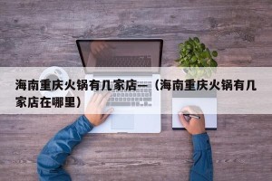 海南重庆火锅有几家店—（海南重庆火锅有几家店在哪里）