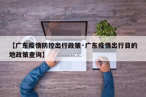 【广东疫情防控出行政策·广东疫情出行目的地政策查询】