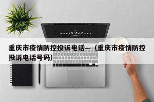 重庆市疫情防控投诉电话—（重庆市疫情防控投诉电话号码）