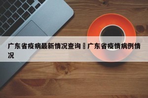 广东省疫病最新情况查询›广东省疫情病例情况