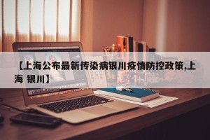 【上海公布最新传染病银川疫情防控政策,上海 银川】
