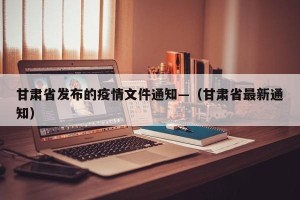 甘肃省发布的疫情文件通知—（甘肃省最新通知）