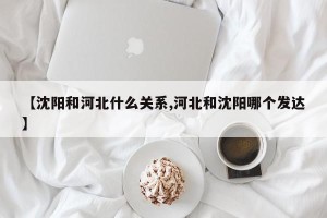 【沈阳和河北什么关系,河北和沈阳哪个发达】