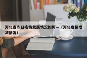 河北省昨日疫情发展情况如何—（河北疫情增减情况）